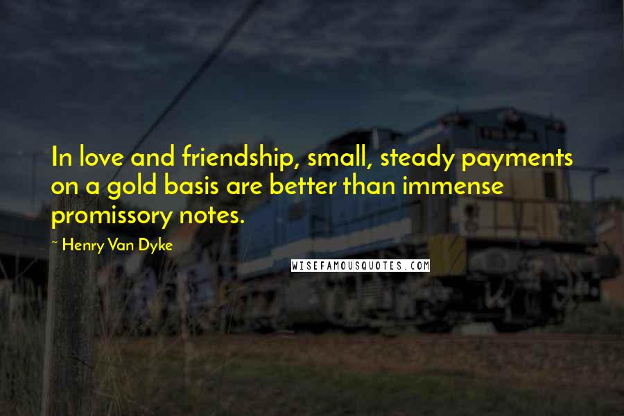 Henry Van Dyke Quotes: In love and friendship, small, steady payments on a gold basis are better than immense promissory notes.