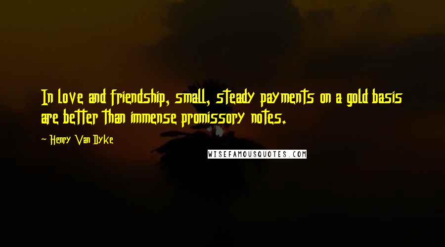 Henry Van Dyke Quotes: In love and friendship, small, steady payments on a gold basis are better than immense promissory notes.