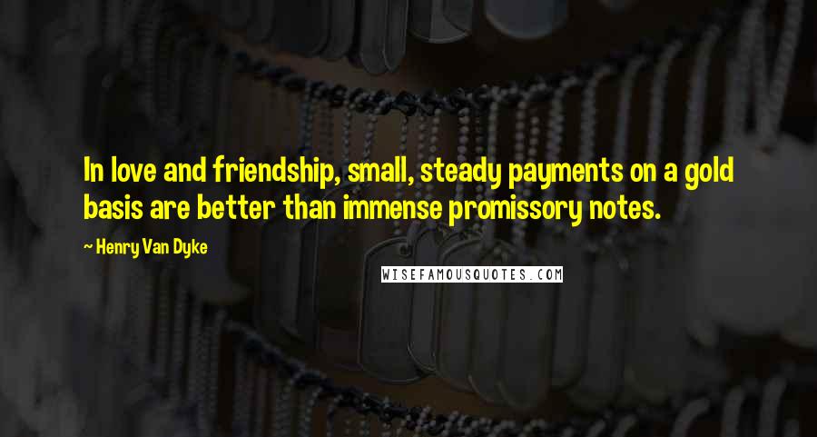 Henry Van Dyke Quotes: In love and friendship, small, steady payments on a gold basis are better than immense promissory notes.