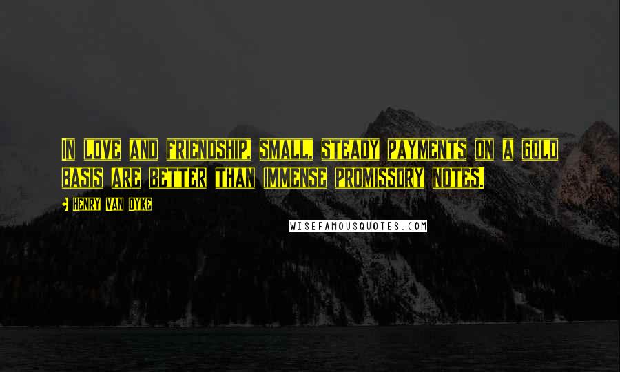 Henry Van Dyke Quotes: In love and friendship, small, steady payments on a gold basis are better than immense promissory notes.