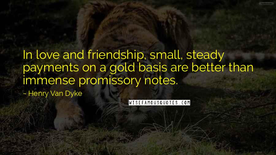 Henry Van Dyke Quotes: In love and friendship, small, steady payments on a gold basis are better than immense promissory notes.