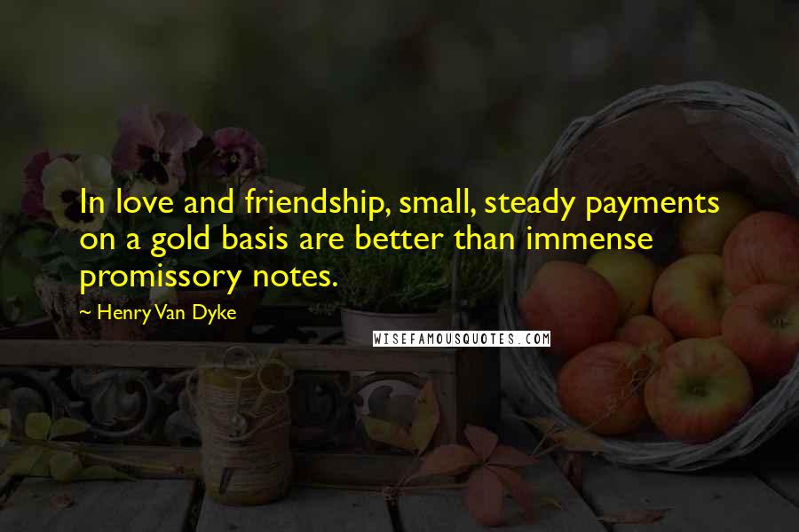 Henry Van Dyke Quotes: In love and friendship, small, steady payments on a gold basis are better than immense promissory notes.