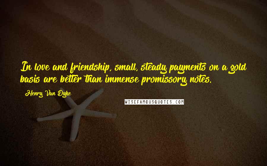 Henry Van Dyke Quotes: In love and friendship, small, steady payments on a gold basis are better than immense promissory notes.