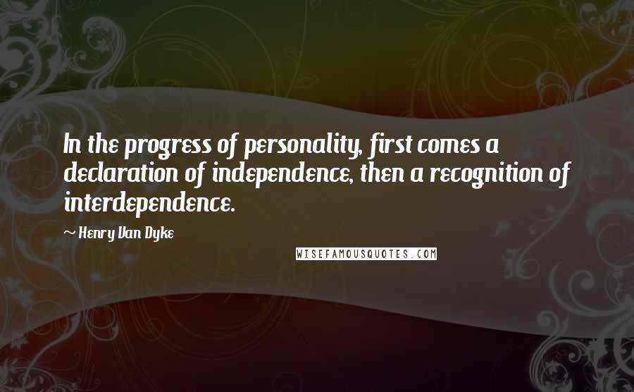 Henry Van Dyke Quotes: In the progress of personality, first comes a declaration of independence, then a recognition of interdependence.