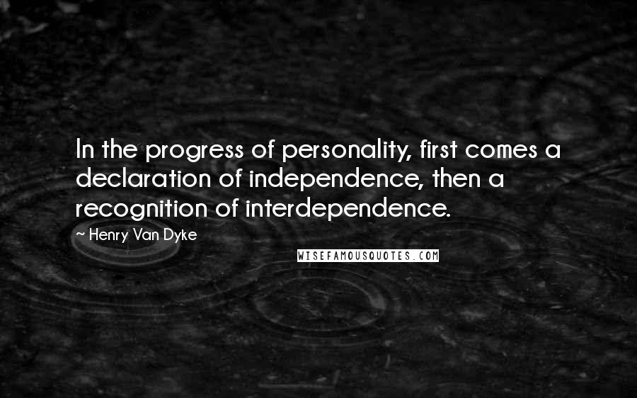 Henry Van Dyke Quotes: In the progress of personality, first comes a declaration of independence, then a recognition of interdependence.