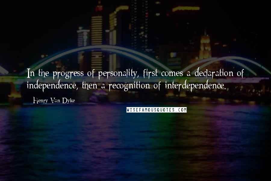 Henry Van Dyke Quotes: In the progress of personality, first comes a declaration of independence, then a recognition of interdependence.