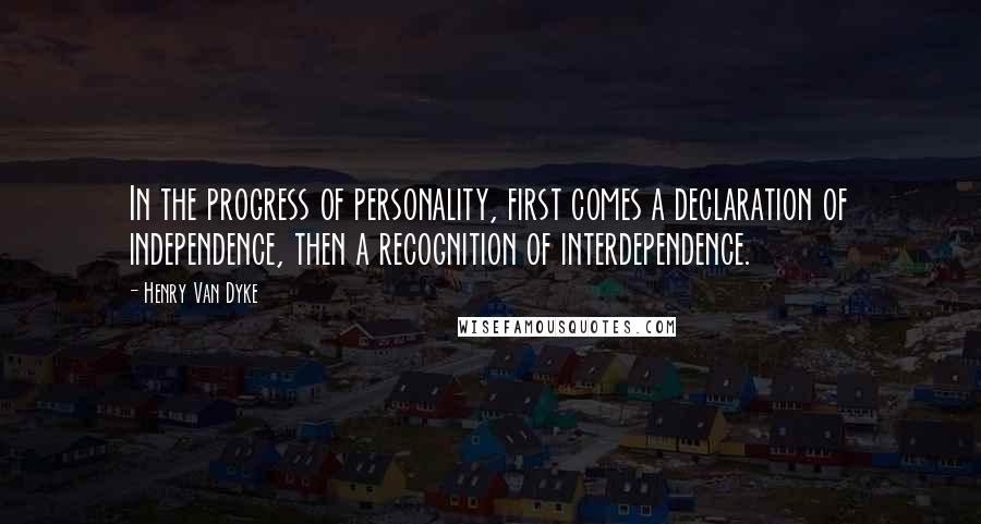 Henry Van Dyke Quotes: In the progress of personality, first comes a declaration of independence, then a recognition of interdependence.