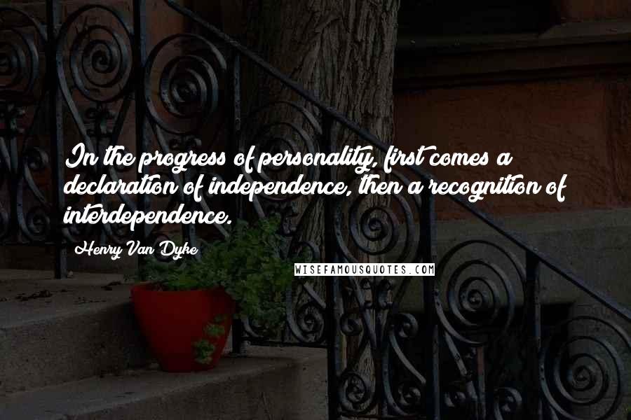 Henry Van Dyke Quotes: In the progress of personality, first comes a declaration of independence, then a recognition of interdependence.