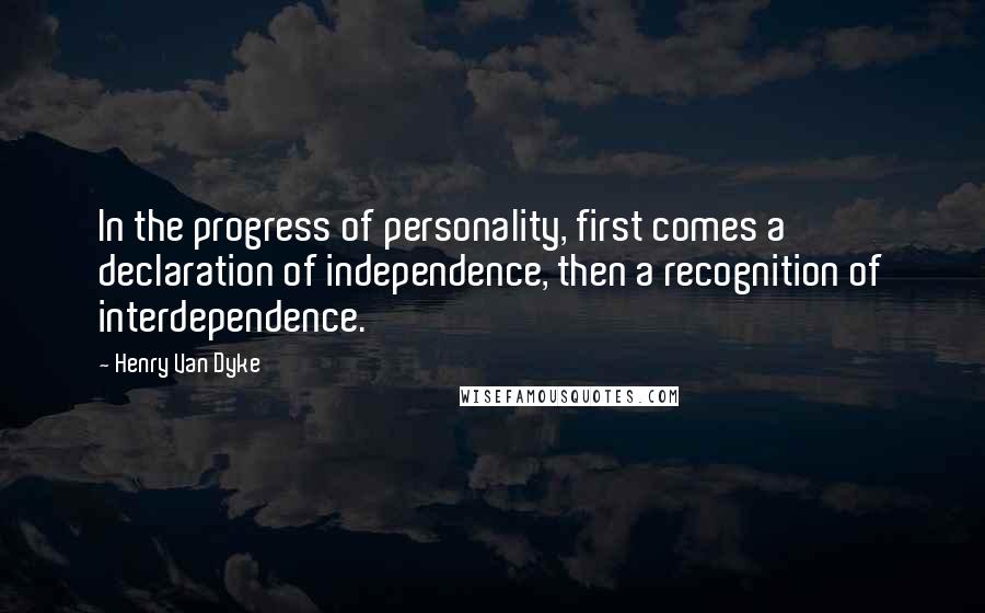 Henry Van Dyke Quotes: In the progress of personality, first comes a declaration of independence, then a recognition of interdependence.