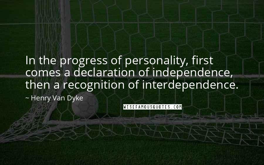 Henry Van Dyke Quotes: In the progress of personality, first comes a declaration of independence, then a recognition of interdependence.