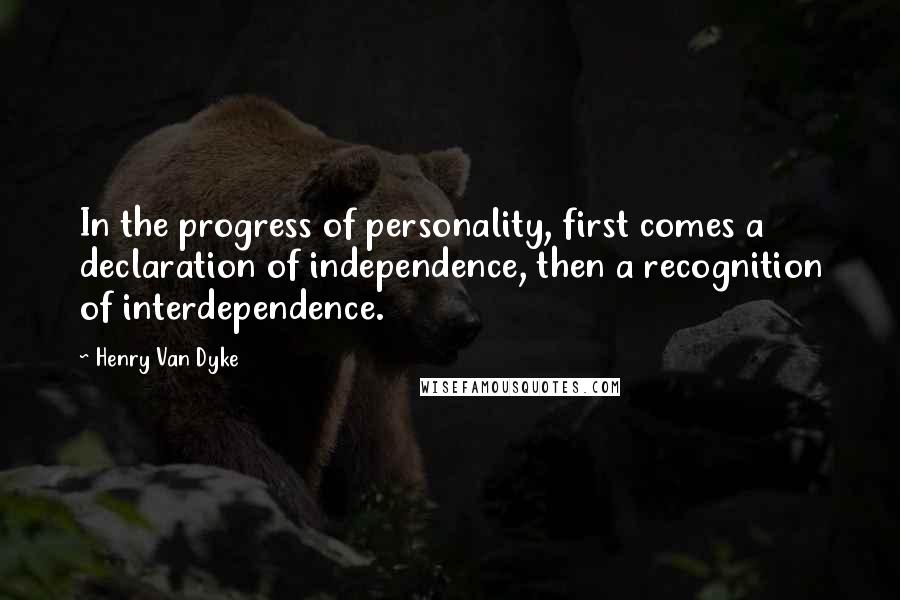 Henry Van Dyke Quotes: In the progress of personality, first comes a declaration of independence, then a recognition of interdependence.