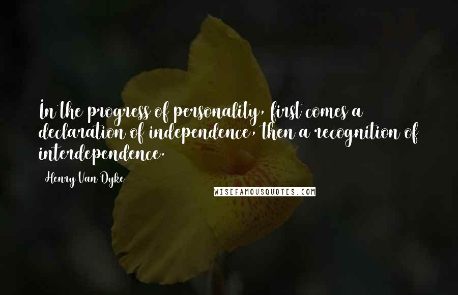 Henry Van Dyke Quotes: In the progress of personality, first comes a declaration of independence, then a recognition of interdependence.