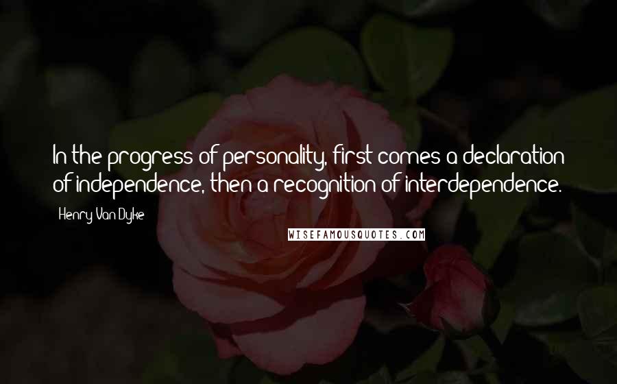 Henry Van Dyke Quotes: In the progress of personality, first comes a declaration of independence, then a recognition of interdependence.