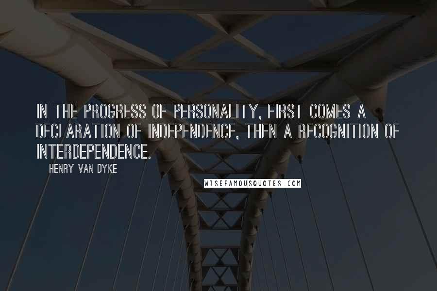 Henry Van Dyke Quotes: In the progress of personality, first comes a declaration of independence, then a recognition of interdependence.