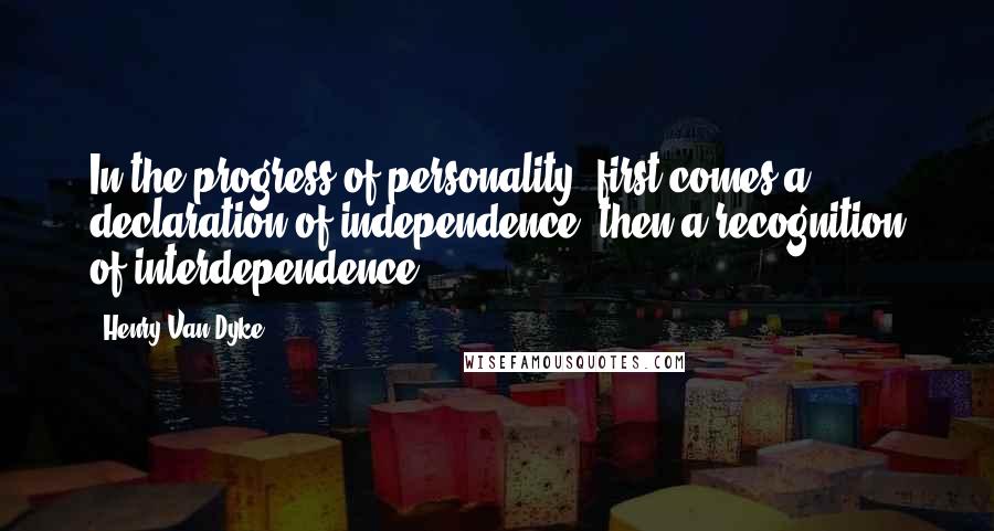 Henry Van Dyke Quotes: In the progress of personality, first comes a declaration of independence, then a recognition of interdependence.