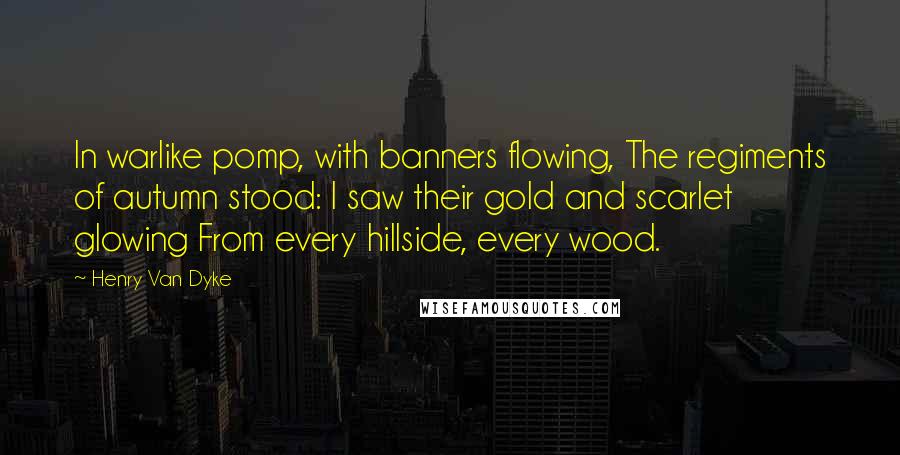 Henry Van Dyke Quotes: In warlike pomp, with banners flowing, The regiments of autumn stood: I saw their gold and scarlet glowing From every hillside, every wood.