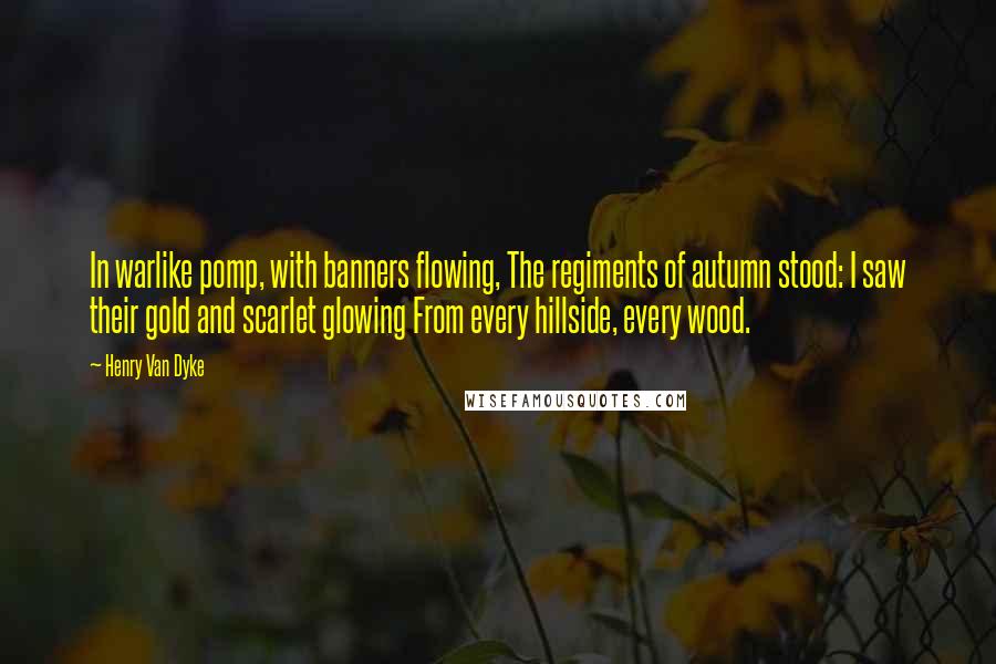 Henry Van Dyke Quotes: In warlike pomp, with banners flowing, The regiments of autumn stood: I saw their gold and scarlet glowing From every hillside, every wood.