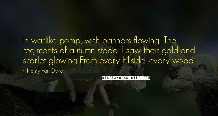 Henry Van Dyke Quotes: In warlike pomp, with banners flowing, The regiments of autumn stood: I saw their gold and scarlet glowing From every hillside, every wood.