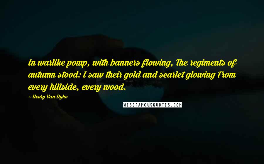 Henry Van Dyke Quotes: In warlike pomp, with banners flowing, The regiments of autumn stood: I saw their gold and scarlet glowing From every hillside, every wood.