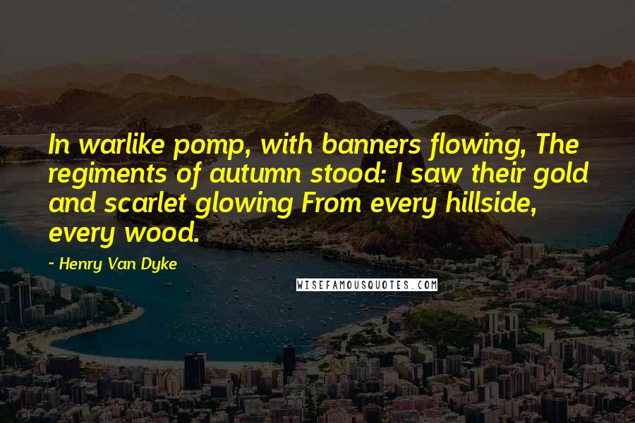 Henry Van Dyke Quotes: In warlike pomp, with banners flowing, The regiments of autumn stood: I saw their gold and scarlet glowing From every hillside, every wood.