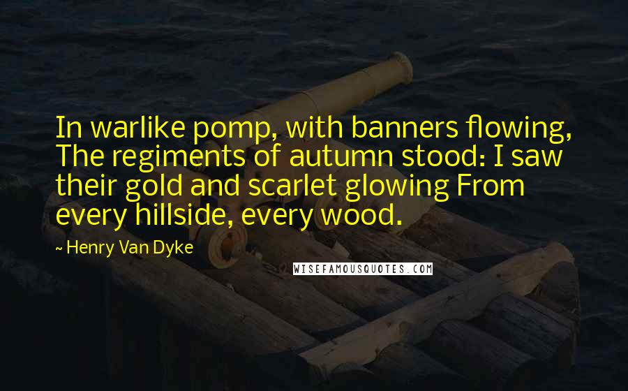 Henry Van Dyke Quotes: In warlike pomp, with banners flowing, The regiments of autumn stood: I saw their gold and scarlet glowing From every hillside, every wood.