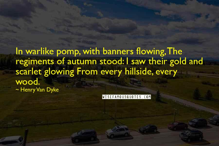 Henry Van Dyke Quotes: In warlike pomp, with banners flowing, The regiments of autumn stood: I saw their gold and scarlet glowing From every hillside, every wood.