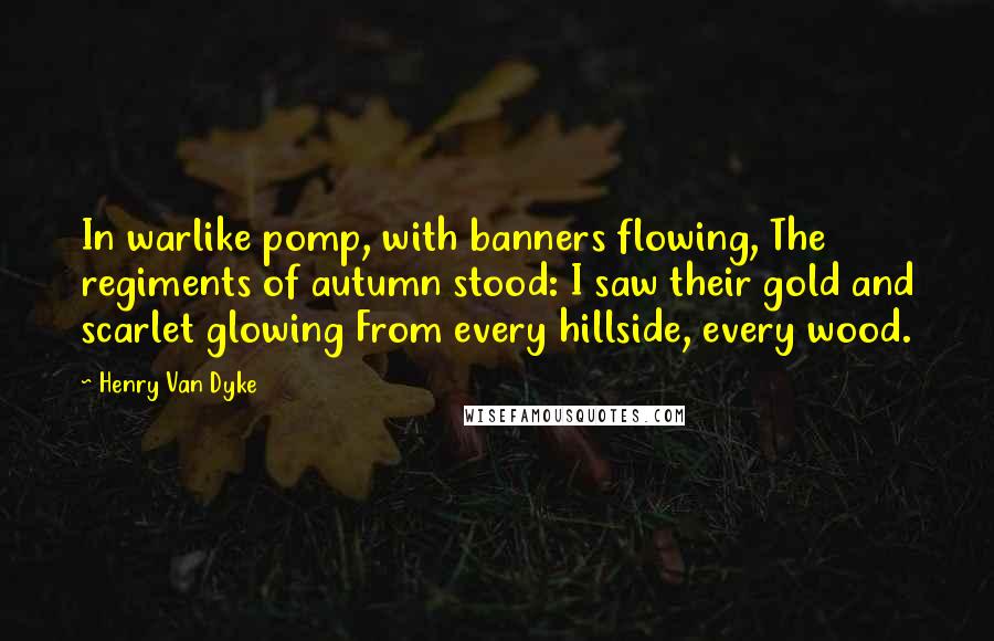 Henry Van Dyke Quotes: In warlike pomp, with banners flowing, The regiments of autumn stood: I saw their gold and scarlet glowing From every hillside, every wood.