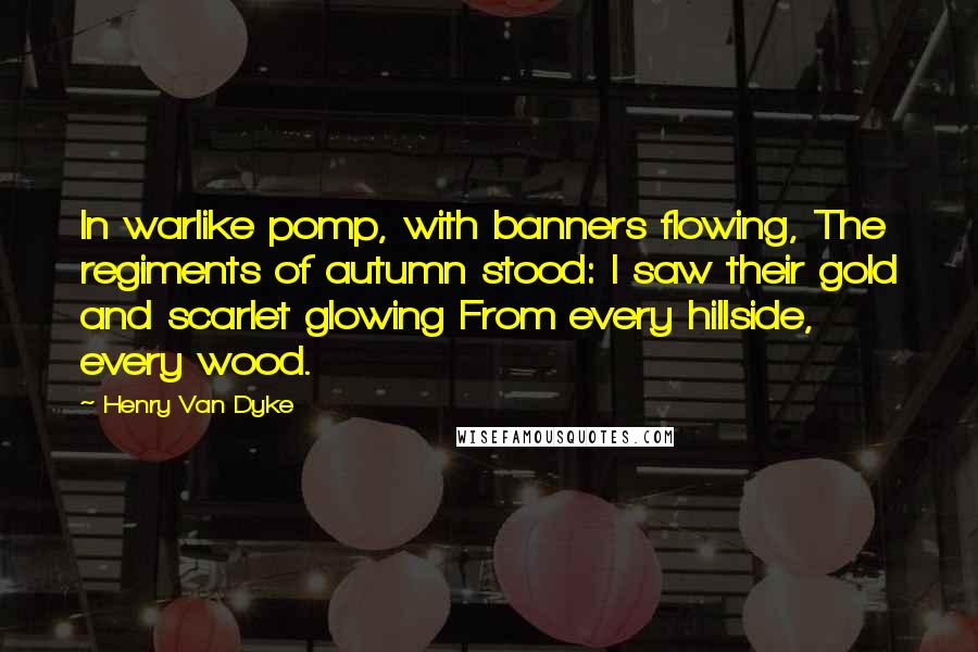 Henry Van Dyke Quotes: In warlike pomp, with banners flowing, The regiments of autumn stood: I saw their gold and scarlet glowing From every hillside, every wood.