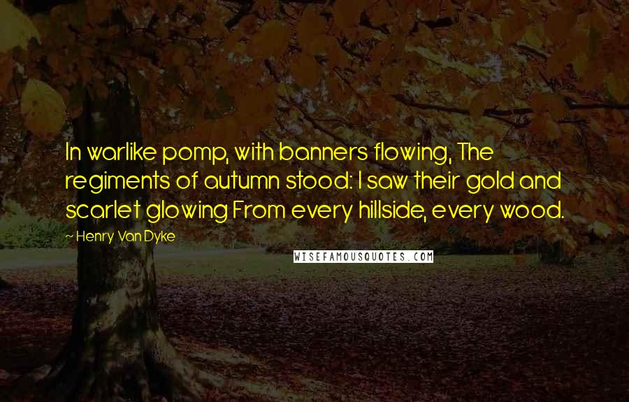 Henry Van Dyke Quotes: In warlike pomp, with banners flowing, The regiments of autumn stood: I saw their gold and scarlet glowing From every hillside, every wood.