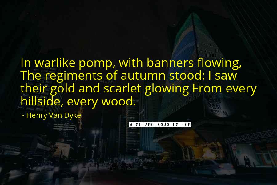 Henry Van Dyke Quotes: In warlike pomp, with banners flowing, The regiments of autumn stood: I saw their gold and scarlet glowing From every hillside, every wood.