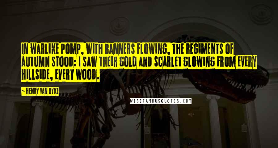 Henry Van Dyke Quotes: In warlike pomp, with banners flowing, The regiments of autumn stood: I saw their gold and scarlet glowing From every hillside, every wood.