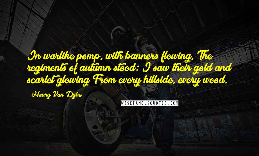 Henry Van Dyke Quotes: In warlike pomp, with banners flowing, The regiments of autumn stood: I saw their gold and scarlet glowing From every hillside, every wood.
