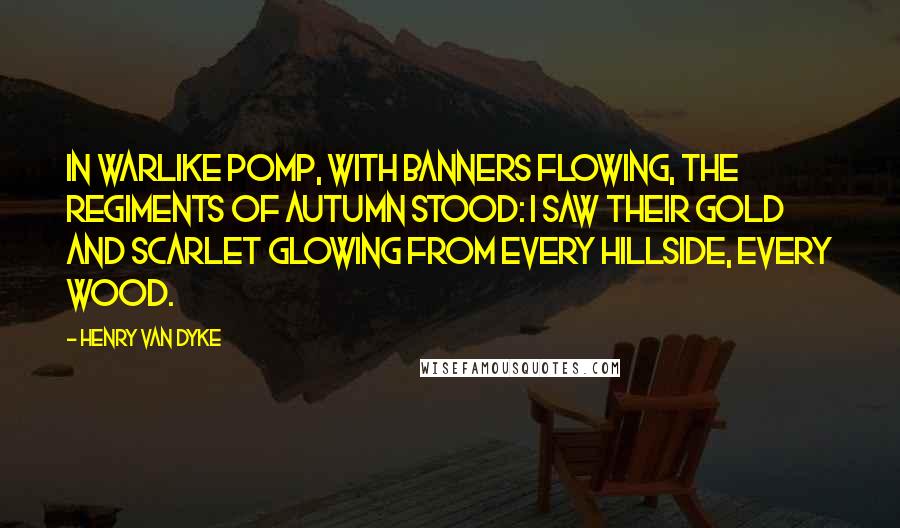 Henry Van Dyke Quotes: In warlike pomp, with banners flowing, The regiments of autumn stood: I saw their gold and scarlet glowing From every hillside, every wood.