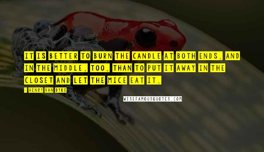 Henry Van Dyke Quotes: It is better to burn the candle at both ends, and in the middle, too, than to put it away in the closet and let the mice eat it.