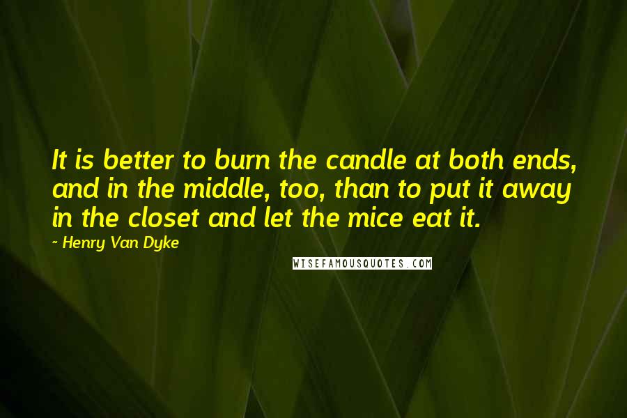 Henry Van Dyke Quotes: It is better to burn the candle at both ends, and in the middle, too, than to put it away in the closet and let the mice eat it.
