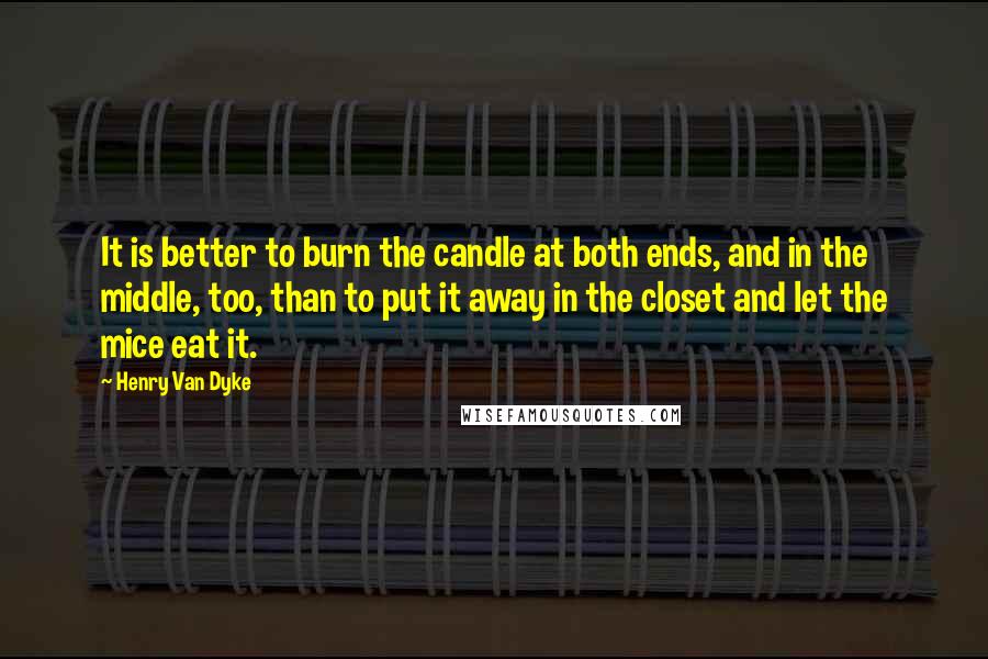Henry Van Dyke Quotes: It is better to burn the candle at both ends, and in the middle, too, than to put it away in the closet and let the mice eat it.