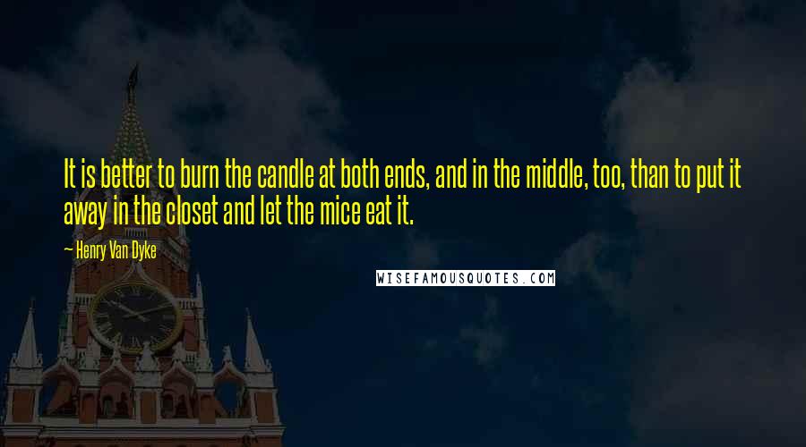 Henry Van Dyke Quotes: It is better to burn the candle at both ends, and in the middle, too, than to put it away in the closet and let the mice eat it.