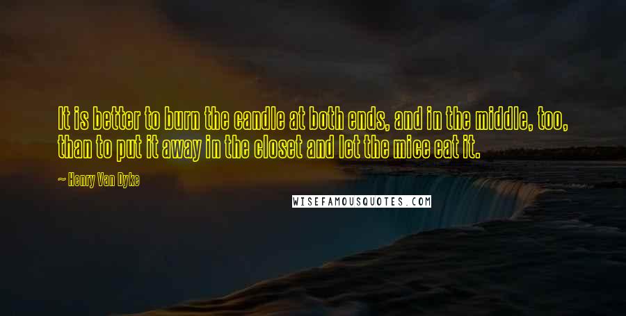 Henry Van Dyke Quotes: It is better to burn the candle at both ends, and in the middle, too, than to put it away in the closet and let the mice eat it.