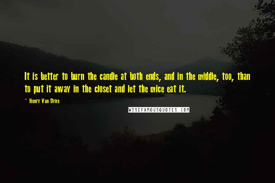 Henry Van Dyke Quotes: It is better to burn the candle at both ends, and in the middle, too, than to put it away in the closet and let the mice eat it.