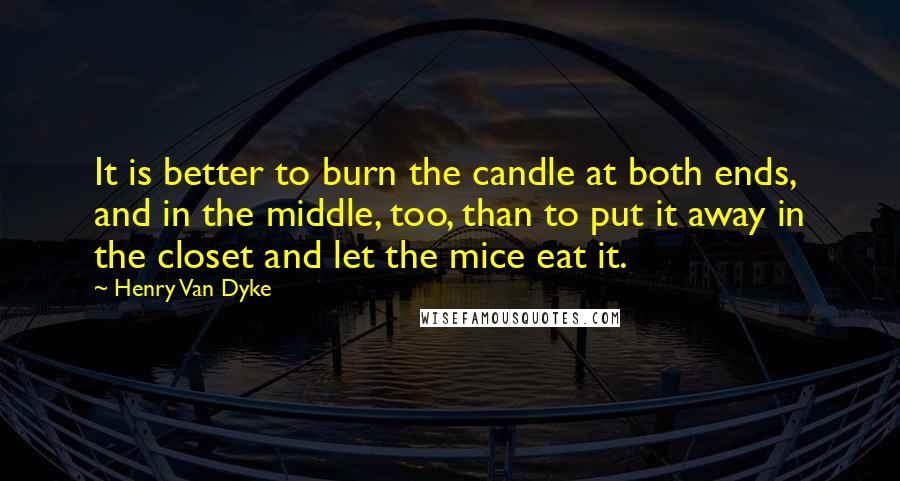 Henry Van Dyke Quotes: It is better to burn the candle at both ends, and in the middle, too, than to put it away in the closet and let the mice eat it.