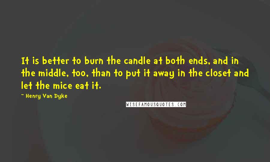 Henry Van Dyke Quotes: It is better to burn the candle at both ends, and in the middle, too, than to put it away in the closet and let the mice eat it.