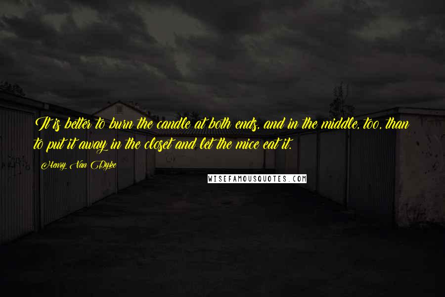 Henry Van Dyke Quotes: It is better to burn the candle at both ends, and in the middle, too, than to put it away in the closet and let the mice eat it.