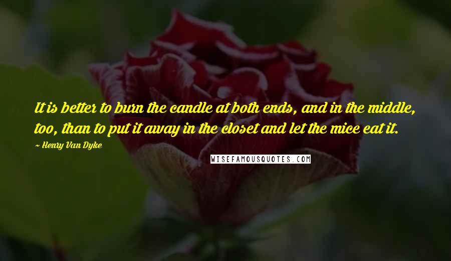 Henry Van Dyke Quotes: It is better to burn the candle at both ends, and in the middle, too, than to put it away in the closet and let the mice eat it.
