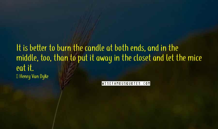 Henry Van Dyke Quotes: It is better to burn the candle at both ends, and in the middle, too, than to put it away in the closet and let the mice eat it.