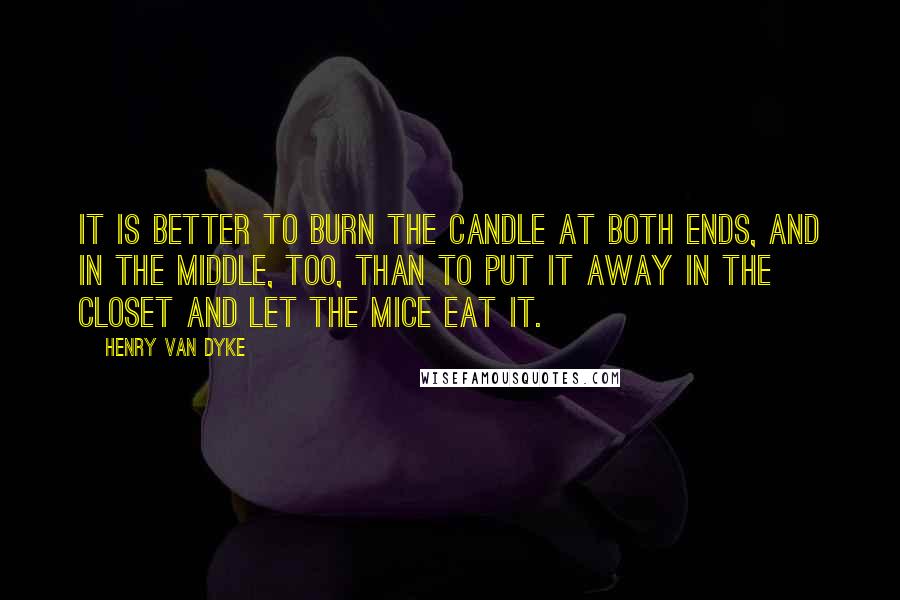 Henry Van Dyke Quotes: It is better to burn the candle at both ends, and in the middle, too, than to put it away in the closet and let the mice eat it.