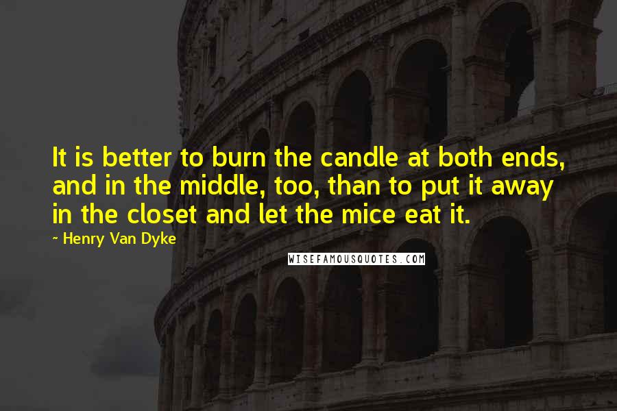 Henry Van Dyke Quotes: It is better to burn the candle at both ends, and in the middle, too, than to put it away in the closet and let the mice eat it.