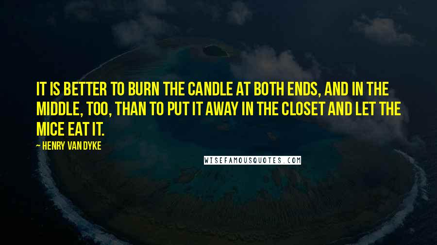Henry Van Dyke Quotes: It is better to burn the candle at both ends, and in the middle, too, than to put it away in the closet and let the mice eat it.