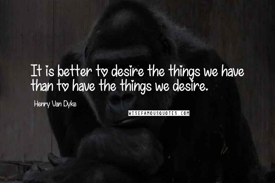 Henry Van Dyke Quotes: It is better to desire the things we have than to have the things we desire.