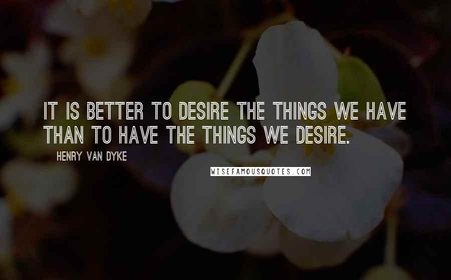 Henry Van Dyke Quotes: It is better to desire the things we have than to have the things we desire.