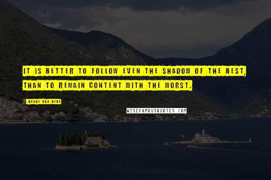 Henry Van Dyke Quotes: It is better to follow even the shadow of the best, than to remain content with the worst.